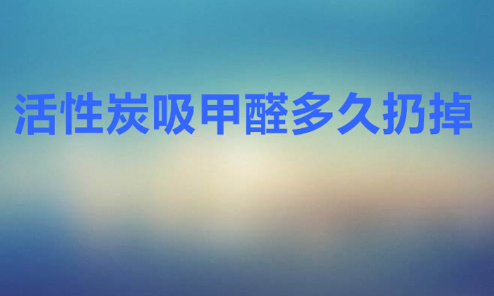 活性炭吸甲醛多久扔掉(活性炭多久更換一次)