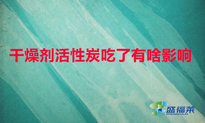 干燥劑活性炭吃了有啥影響(誤食干燥劑有哪些危害)