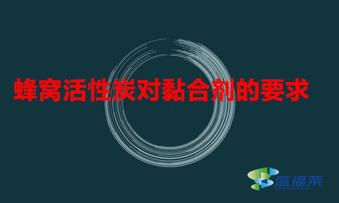 蜂窩活性炭對(duì)黏合劑的要求(蜂窩活性炭用什么樣的粘合劑好)