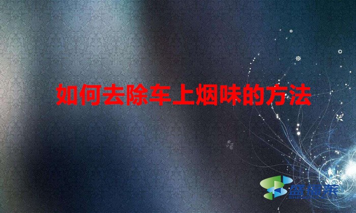 如何去除車上煙味的方法(車箱煙味大怎么辦)