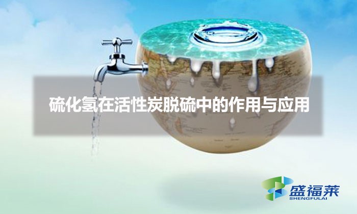 硫化氫在活性炭脫硫中的作用與應(yīng)用(活性炭脫硫原理)