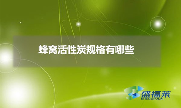 蜂窩活性炭規(guī)格有哪些(蜂窩活性炭有哪些分類)