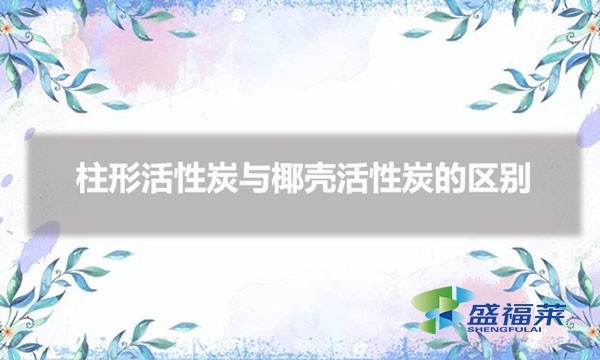 活性炭圓柱的好還是椰殼的好（柱形活性炭與椰殼活性炭的區(qū)別）