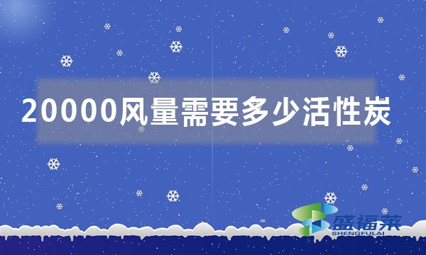 20000風(fēng)量需要多少活性炭(如何按照風(fēng)量來計算活性炭噸位)