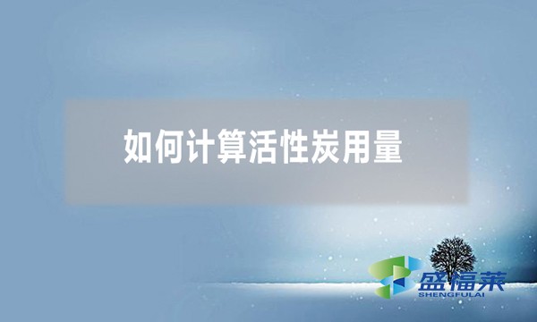 如何計(jì)算活性炭用量(活性炭用量計(jì)算公式)