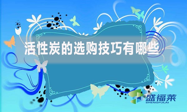 活性炭的選購(gòu)技巧有哪些？