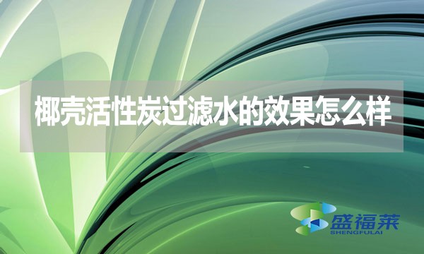 椰殼活性炭過濾水的效果怎么樣？