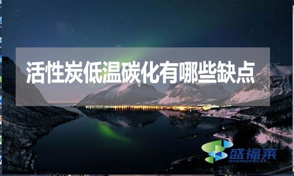 活性炭低溫碳化有哪些缺點？