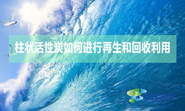 柱狀活性炭如何進(jìn)行再生和回收利用？