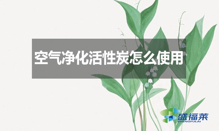空氣凈化活性炭怎么使用?