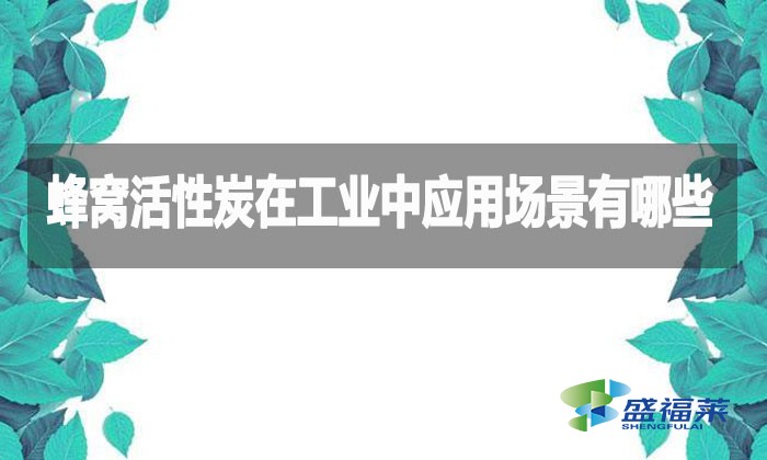 蜂窩活性炭在工業(yè)中應用場景有哪些？
