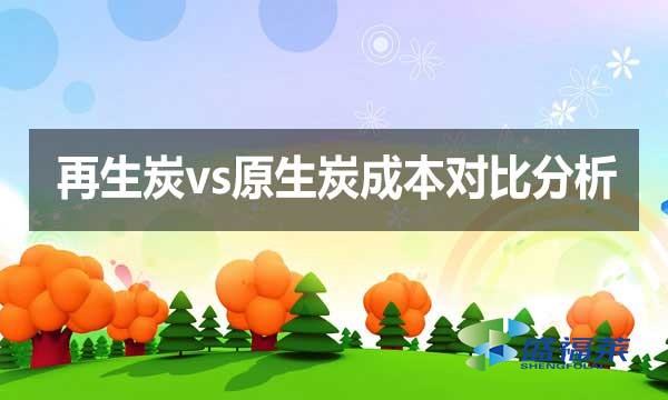 再生炭vs原生炭成本對比分析