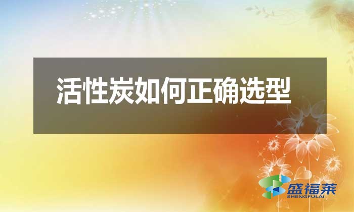 活性炭如何正確選型？需要注意哪些問題？